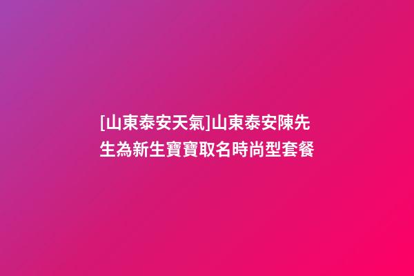 [山東泰安天氣]山東泰安陳先生為新生寶寶取名時尚型套餐-第1張-公司起名-玄機派